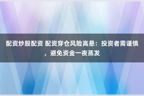 配资炒股配资 配资穿仓风险高悬：投资者需谨慎，避免资金一夜蒸发