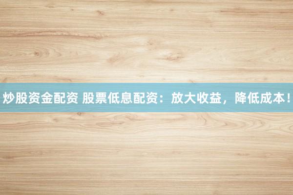 炒股资金配资 股票低息配资：放大收益，降低成本！