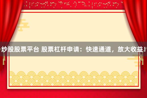 炒股股票平台 股票杠杆申请：快速通道，放大收益！