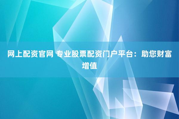 网上配资官网 专业股票配资门户平台：助您财富增值