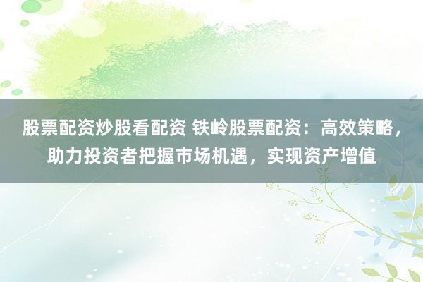 股票配资炒股看配资 铁岭股票配资：高效策略，助力投资者把握市场机遇，实现资产增值