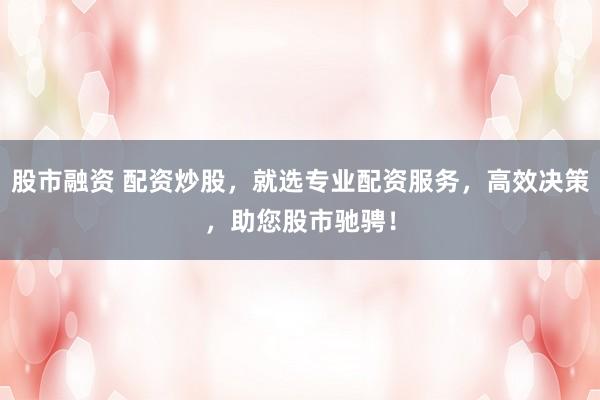 股市融资 配资炒股，就选专业配资服务，高效决策，助您股市驰骋！