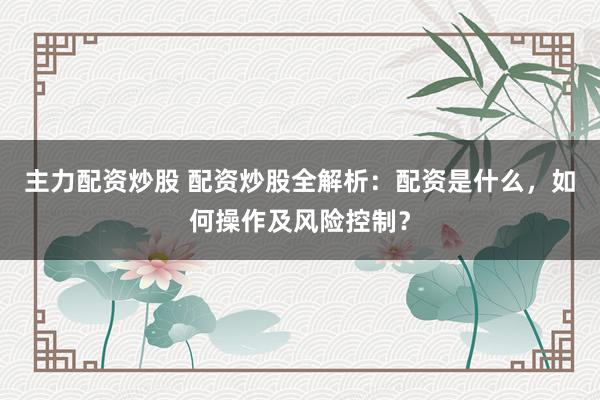 主力配资炒股 配资炒股全解析：配资是什么，如何操作及风险控制？