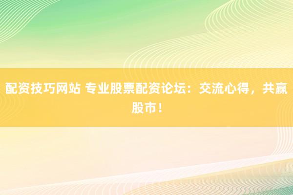 配资技巧网站 专业股票配资论坛：交流心得，共赢股市！
