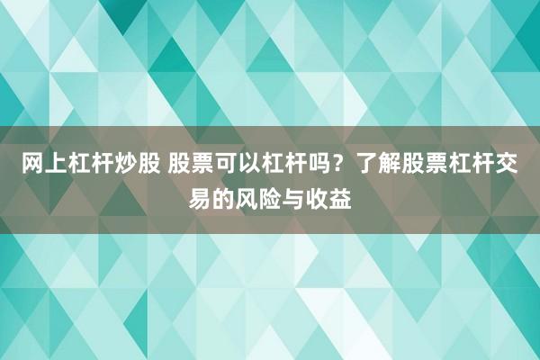 网上杠杆炒股 股票可以杠杆吗？了解股票杠杆交易的风险与收益