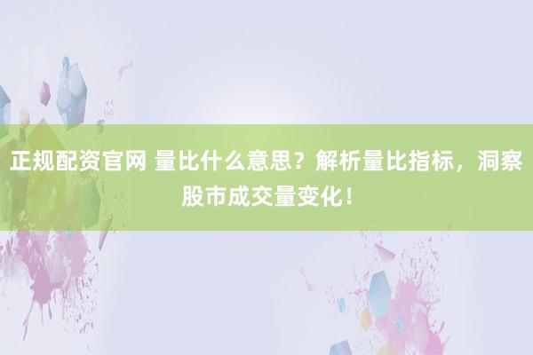 正规配资官网 量比什么意思？解析量比指标，洞察股市成交量变化！