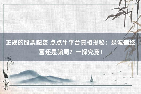 正规的股票配资 点点牛平台真相揭秘：是诚信经营还是骗局？一探究竟！