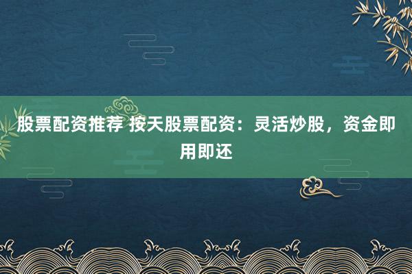 股票配资推荐 按天股票配资：灵活炒股，资金即用即还