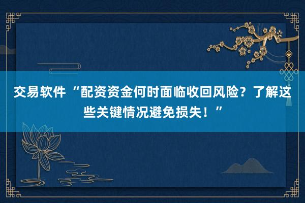 交易软件 “配资资金何时面临收回风险？了解这些关键情况避免损失！”
