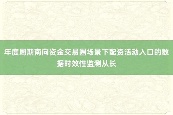年度周期南向资金交易圈场景下配资活动入口的数据时效性监测从长
