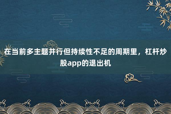 在当前多主题并行但持续性不足的周期里，杠杆炒股app的退出机