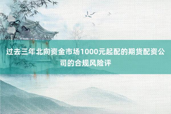 过去三年北向资金市场1000元起配的期货配资公司的合规风险评