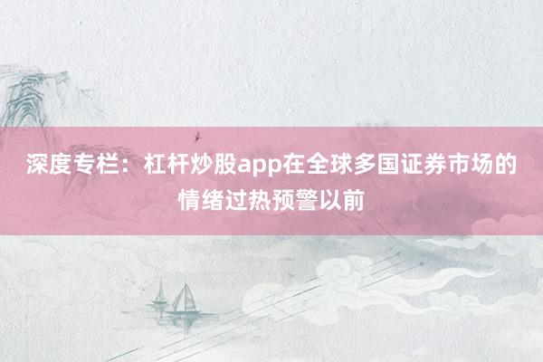 深度专栏：杠杆炒股app在全球多国证券市场的情绪过热预警以前