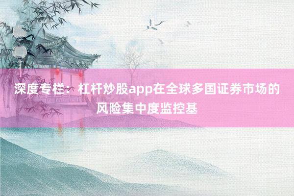 深度专栏：杠杆炒股app在全球多国证券市场的风险集中度监控基