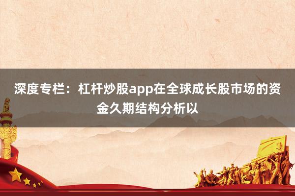 深度专栏：杠杆炒股app在全球成长股市场的资金久期结构分析以