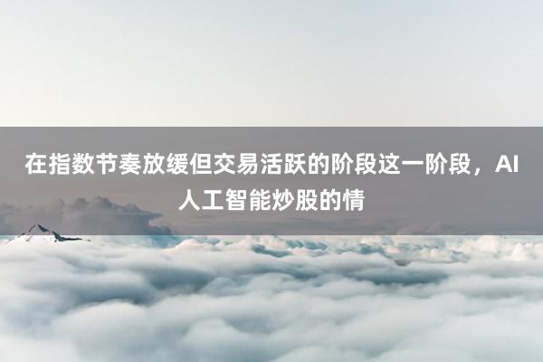 在指数节奏放缓但交易活跃的阶段这一阶段，AI人工智能炒股的情