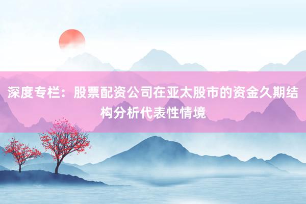 深度专栏:股票配资公司在亚太股市的资金久期结构分析代表性情境