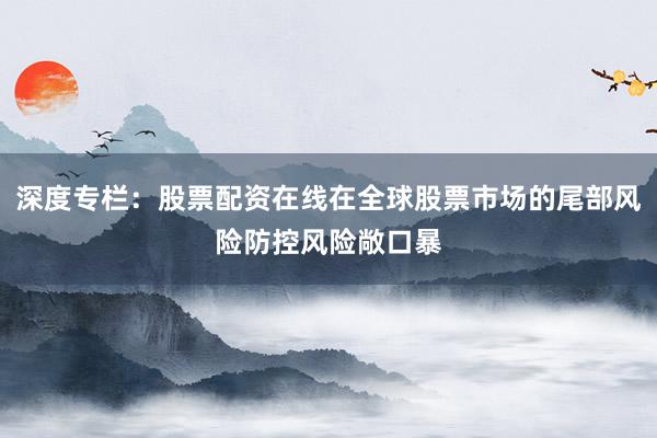 深度专栏：股票配资在线在全球股票市场的尾部风险防控风险敞口暴