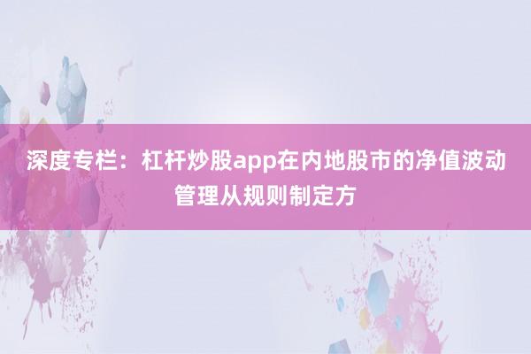 深度专栏:杠杆炒股app在内地股市的净值波动管理从规则制定方