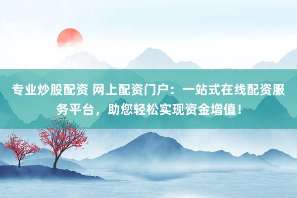 专业炒股配资 网上配资门户:一站式在线配资服务平台,助您轻松实现资金增值!