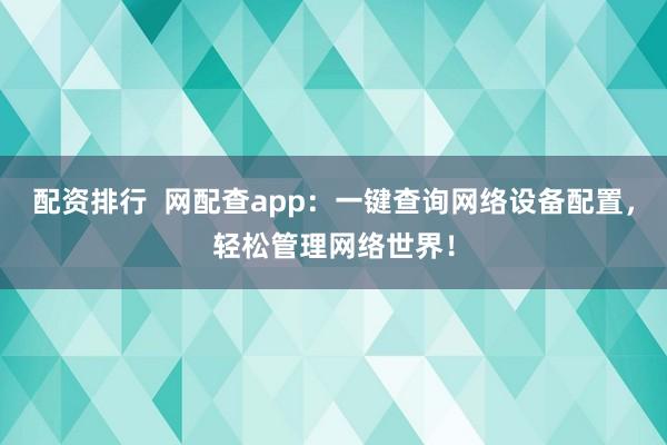 配资排行  网配查app：一键查询网络设备配置，轻松管理网络世界！