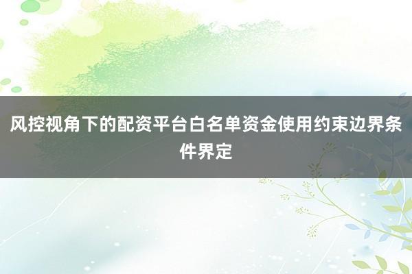 风控视角下的配资平台白名单资金使用约束边界条件界定