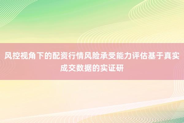 风控视角下的配资行情风险承受能力评估基于真实成交数据的实证研