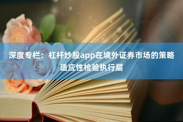 深度专栏：杠杆炒股app在境外证券市场的策略适应性检验执行层