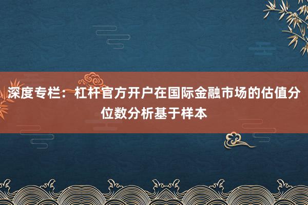 深度专栏：杠杆官方开户在国际金融市场的估值分位数分析基于样本