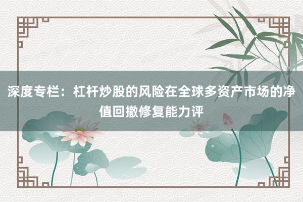 深度专栏:杠杆炒股的风险在全球多资产市场的净值回撤修复能力评