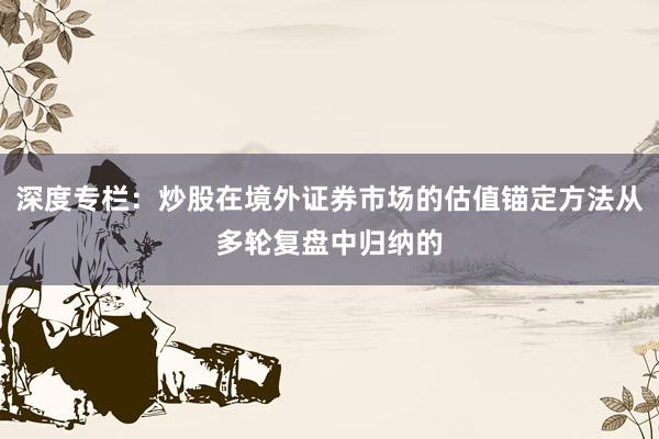 深度专栏：炒股在境外证券市场的估值锚定方法从多轮复盘中归纳的