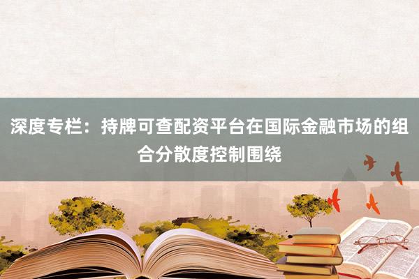 深度专栏:持牌可查配资平台在国际金融市场的组合分散度控制围绕
