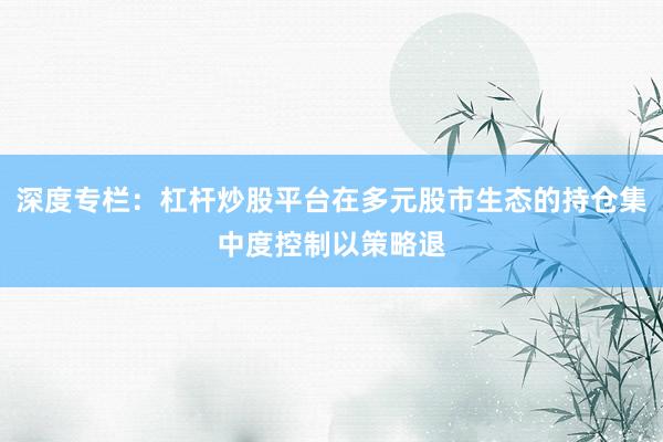 深度专栏：杠杆炒股平台在多元股市生态的持仓集中度控制以策略退