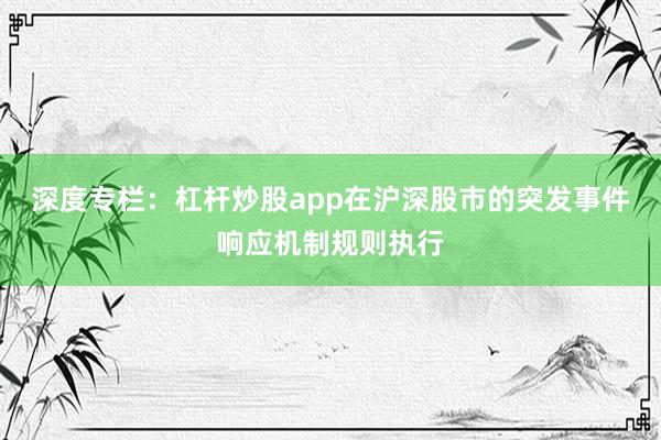 深度专栏：杠杆炒股app在沪深股市的突发事件响应机制规则执行