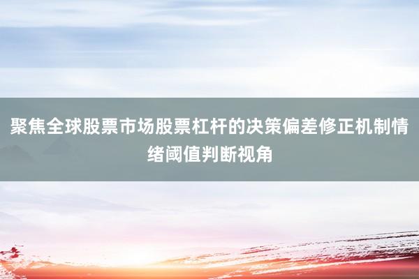 聚焦全球股票市场股票杠杆的决策偏差修正机制情绪阈值判断视角