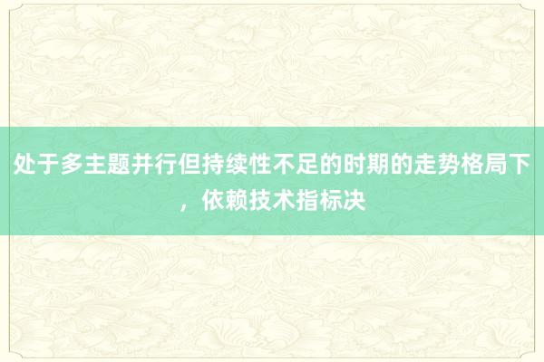 处于多主题并行但持续性不足的时期的走势格局下，依赖技术指标决