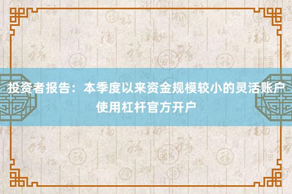 投资者报告：本季度以来资金规模较小的灵活账户使用杠杆官方开户