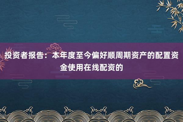 投资者报告：本年度至今偏好顺周期资产的配置资金使用在线配资的