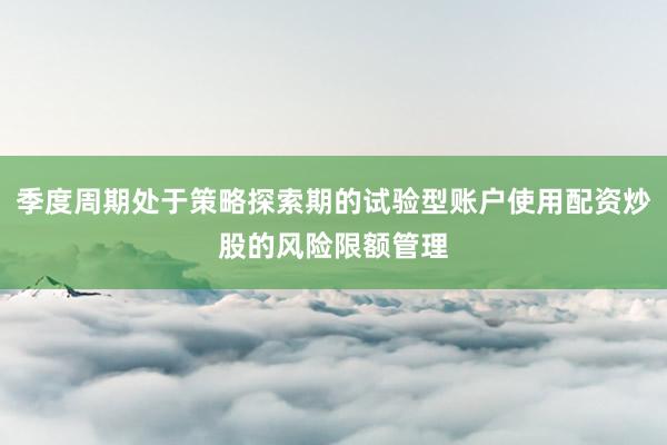 季度周期处于策略探索期的试验型账户使用配资炒股的风险限额管理