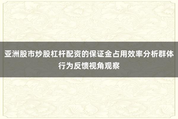 亚洲股市炒股杠杆配资的保证金占用效率分析群体行为反馈视角观察