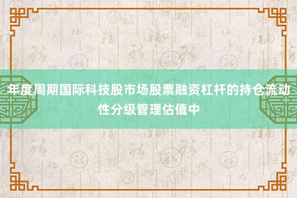 年度周期国际科技股市场股票融资杠杆的持仓流动性分级管理估值中