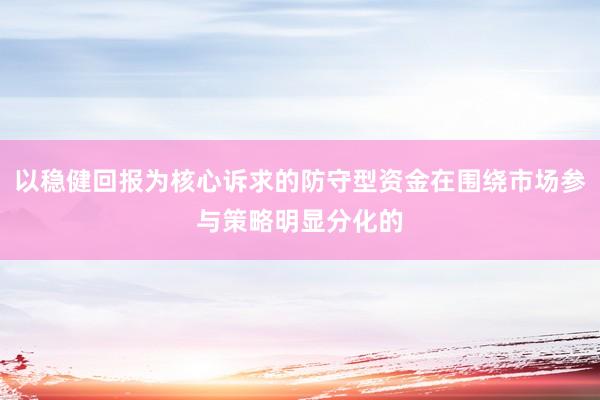 以稳健回报为核心诉求的防守型资金在围绕市场参与策略明显分化的