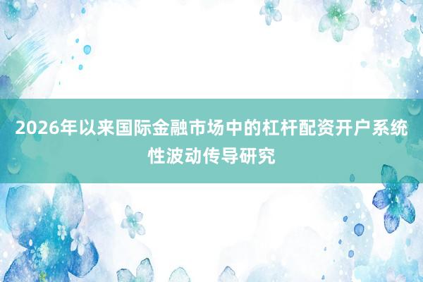 2026年以来国际金融市场中的杠杆配资开户系统性波动传导研究