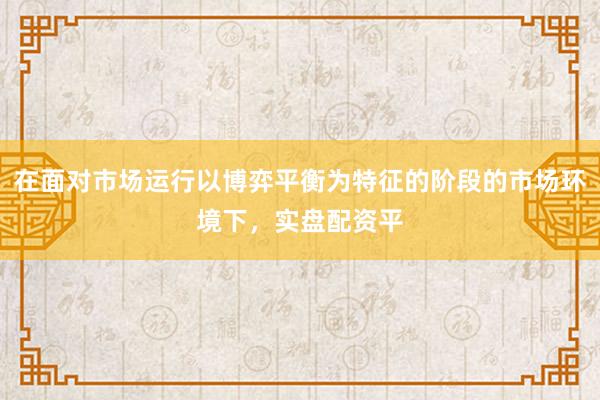 在面对市场运行以博弈平衡为特征的阶段的市场环境下，实盘配资平