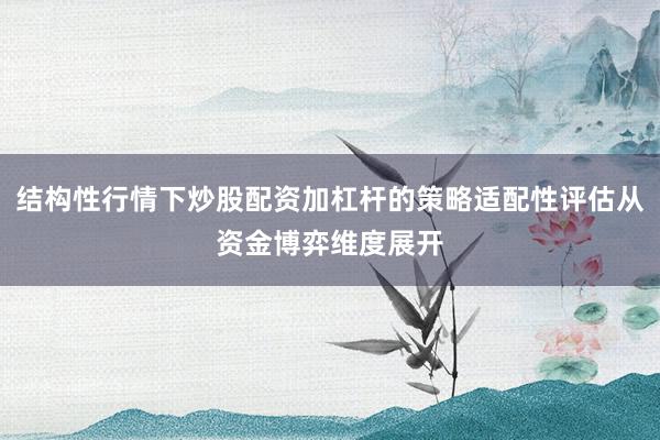 结构性行情下炒股配资加杠杆的策略适配性评估从资金博弈维度展开