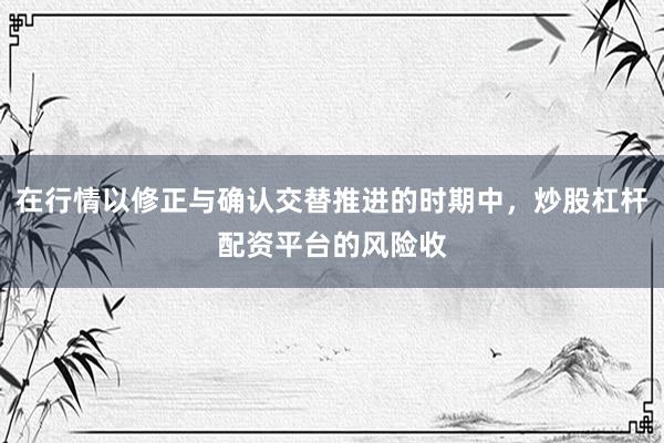 在行情以修正与确认交替推进的时期中，炒股杠杆配资平台的风险收