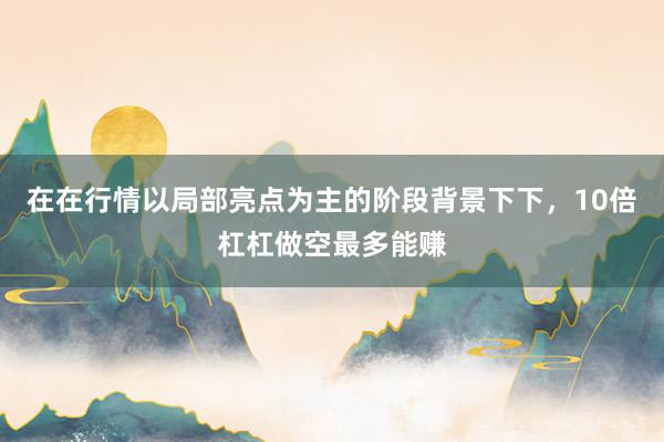 在在行情以局部亮点为主的阶段背景下下，10倍杠杠做空最多能赚