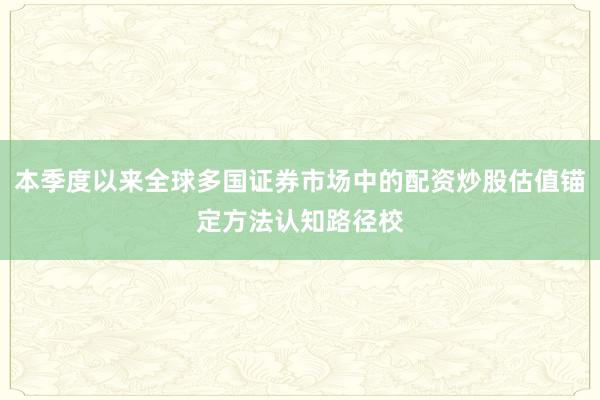 本季度以来全球多国证券市场中的配资炒股估值锚定方法认知路径校
