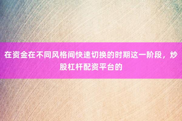 在资金在不同风格间快速切换的时期这一阶段，炒股杠杆配资平台的