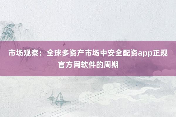 市场观察：全球多资产市场中安全配资app正规官方网软件的周期